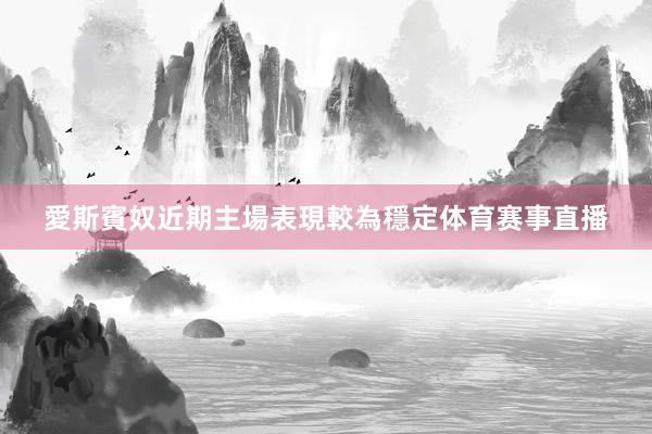 愛斯賓奴近期主場表現較為穩定体育赛事直播