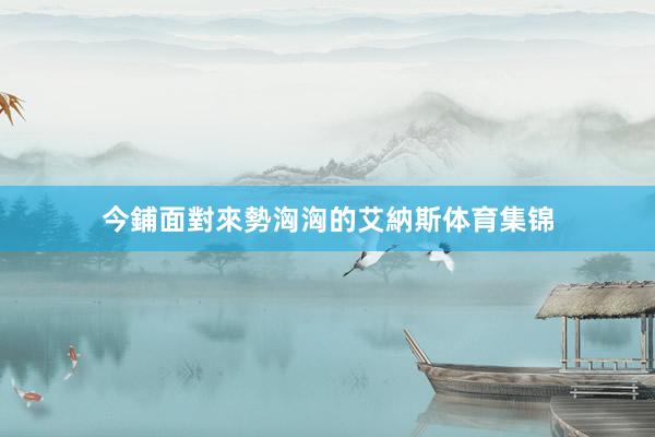 今鋪面對來勢洶洶的艾納斯体育集锦