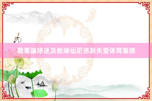 戰果讓球迷及教練仙尼感到失望体育集锦
