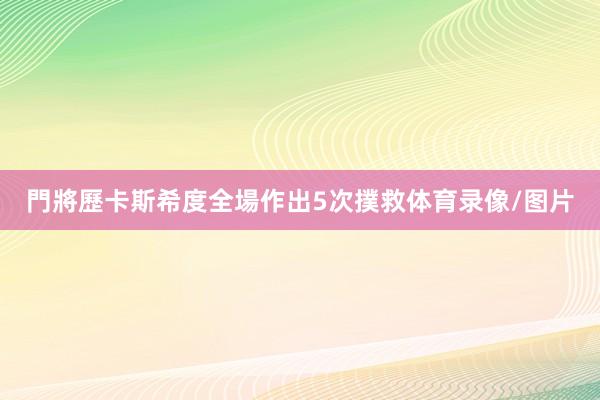 門將歷卡斯希度全場作出5次撲救体育录像/图片