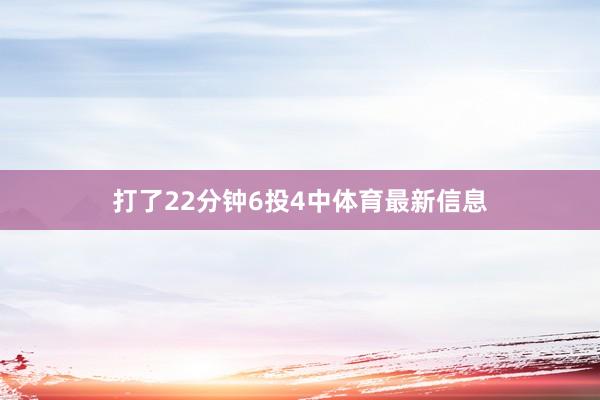 打了22分钟6投4中体育最新信息