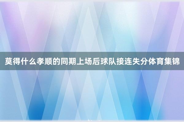 莫得什么孝顺的同期上场后球队接连失分体育集锦