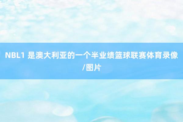 NBL1 是澳大利亚的一个半业绩篮球联赛体育录像/图片