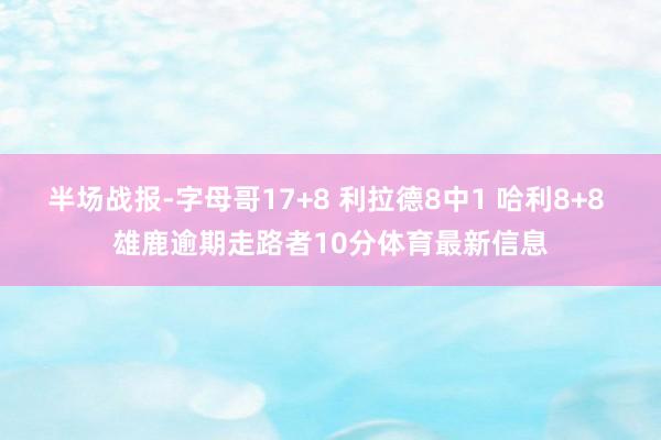 半场战报-字母哥17+8 利拉德8中1 哈利8+8 雄鹿逾期走路者10分体育最新信息