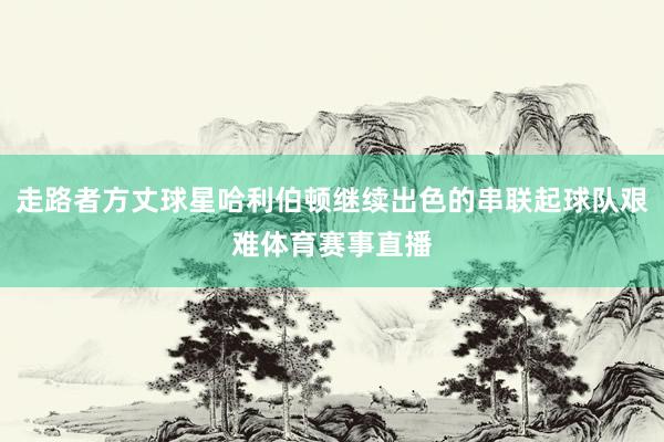 走路者方丈球星哈利伯顿继续出色的串联起球队艰难体育赛事直播
