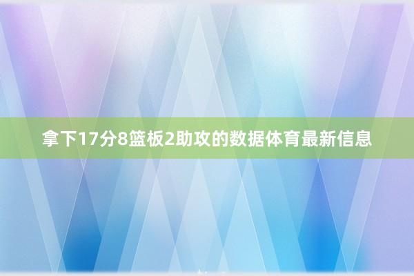 拿下17分8篮板2助攻的数据体育最新信息