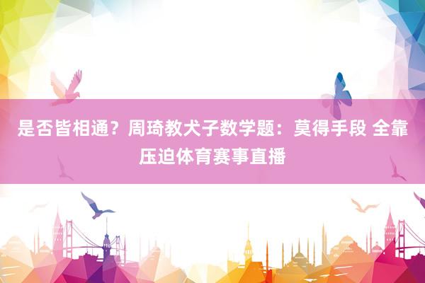 是否皆相通？周琦教犬子数学题：莫得手段 全靠压迫体育赛事直播