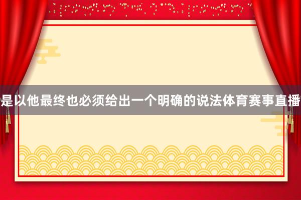是以他最终也必须给出一个明确的说法体育赛事直播