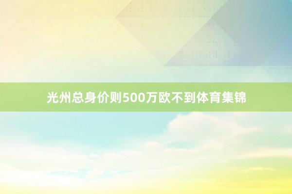 光州总身价则500万欧不到体育集锦