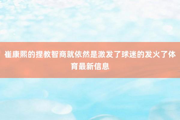 崔康熙的捏教智商就依然是激发了球迷的发火了体育最新信息