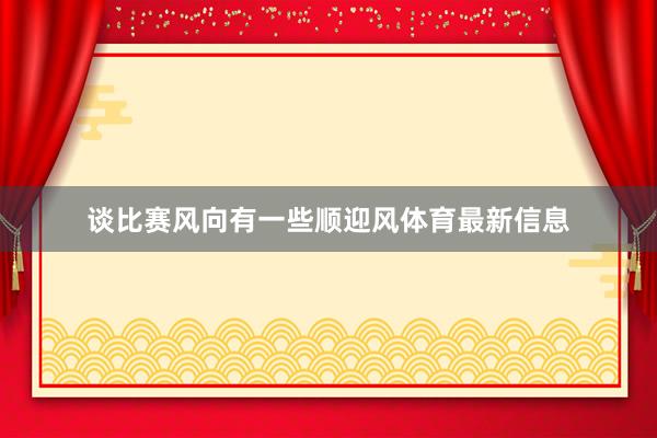 谈比赛风向有一些顺迎风体育最新信息