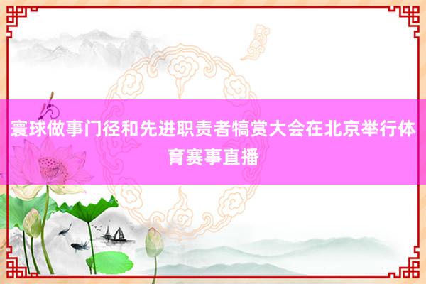 寰球做事门径和先进职责者犒赏大会在北京举行体育赛事直播