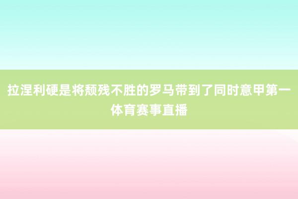 拉涅利硬是将颓残不胜的罗马带到了同时意甲第一体育赛事直播