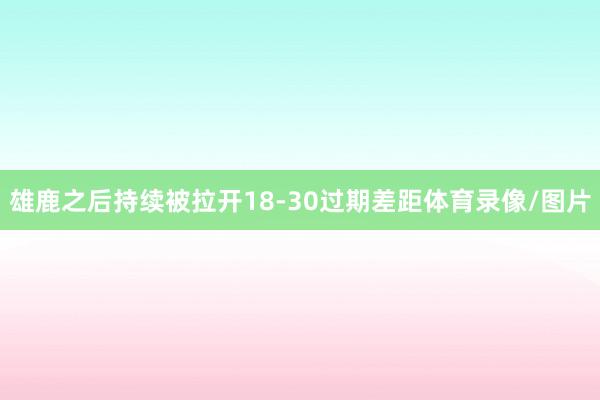 雄鹿之后持续被拉开18-30过期差距体育录像/图片