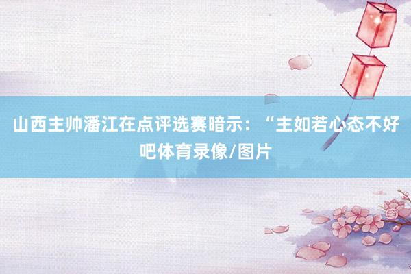 山西主帅潘江在点评选赛暗示:“主如若心态不好吧体育录像/图片