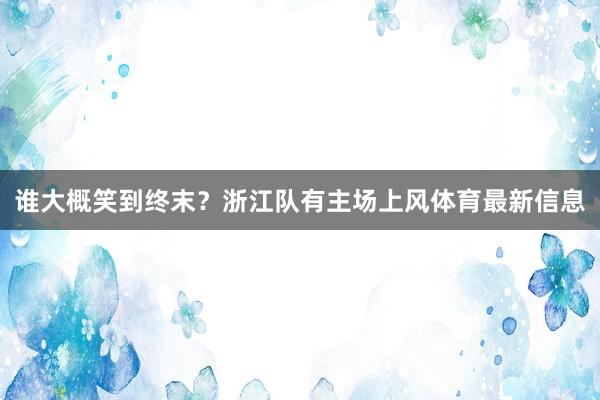 谁大概笑到终末?浙江队有主场上风体育最新信息