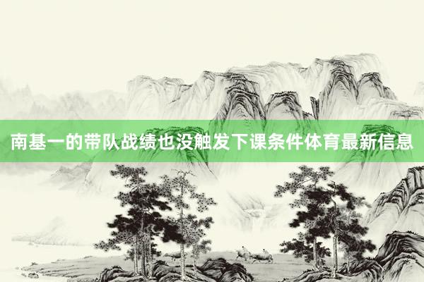 南基一的带队战绩也没触发下课条件体育最新信息