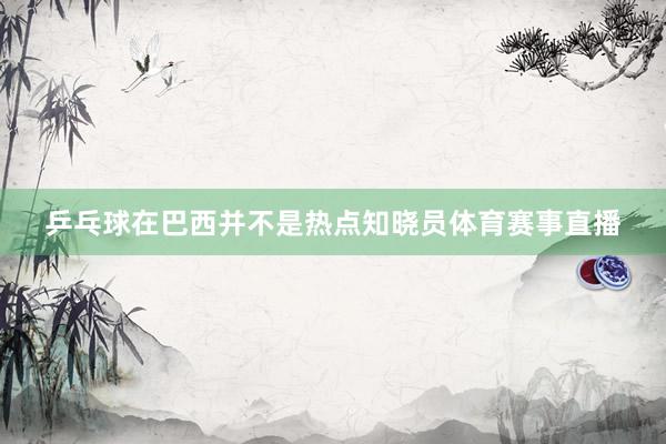乒乓球在巴西并不是热点知晓员体育赛事直播