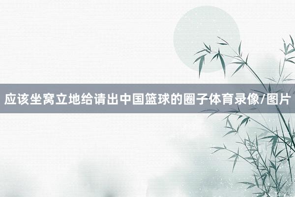 应该坐窝立地给请出中国篮球的圈子体育录像/图片