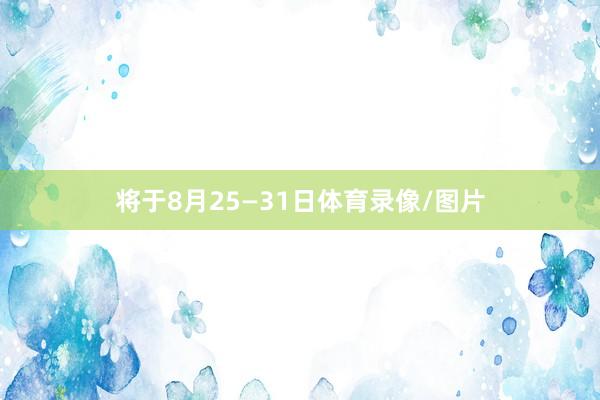 将于8月25—31日体育录像/图片