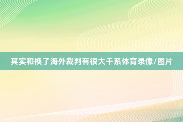 其实和换了海外裁判有很大干系体育录像/图片