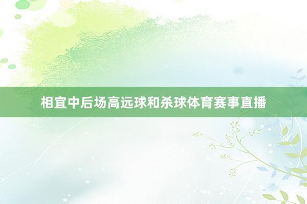 相宜中后场高远球和杀球体育赛事直播