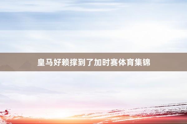 皇马好赖撑到了加时赛体育集锦