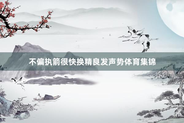 不偏执箭很快换精良发声势体育集锦