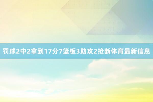 罚球2中2拿到17分7篮板3助攻2抢断体育最新信息