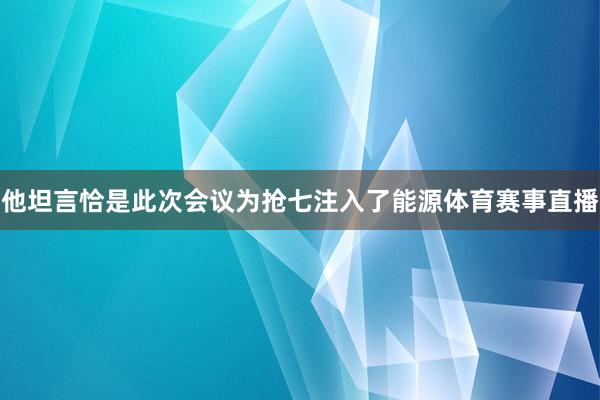 他坦言恰是此次会议为抢七注入了能源体育赛事直播