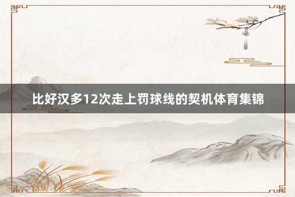 比好汉多12次走上罚球线的契机体育集锦