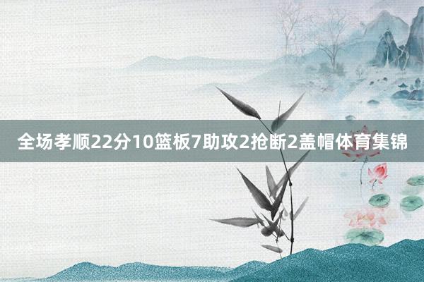 全场孝顺22分10篮板7助攻2抢断2盖帽体育集锦