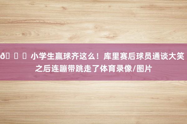 😄小学生赢球齐这么！库里赛后球员通谈大笑 之后连蹦带跳走了体育录像/图片