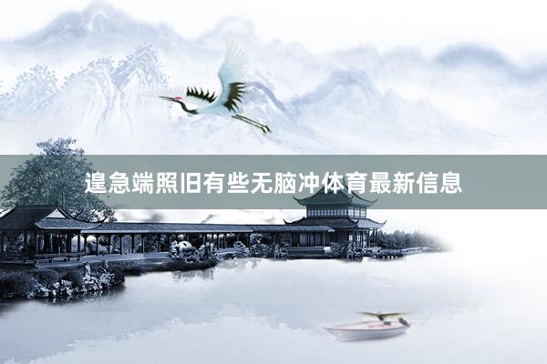 遑急端照旧有些无脑冲体育最新信息