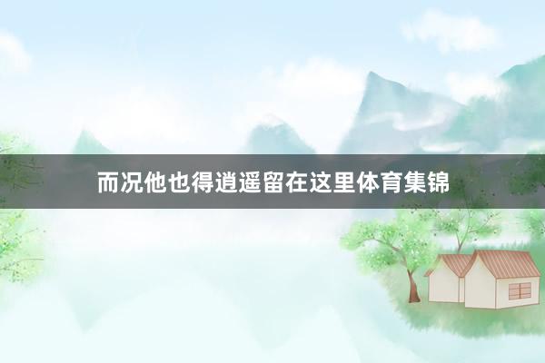 而况他也得逍遥留在这里体育集锦
