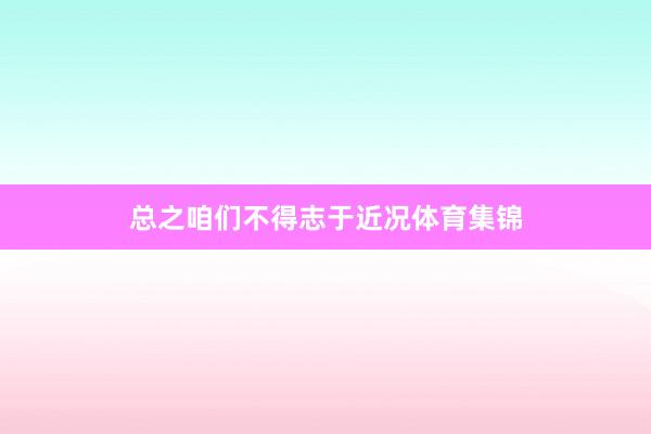 总之咱们不得志于近况体育集锦