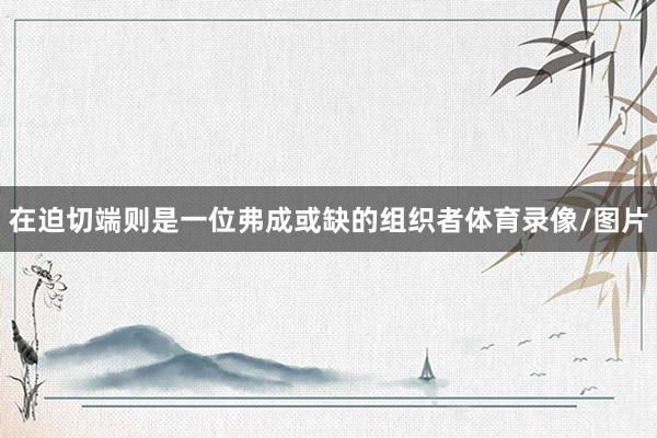 在迫切端则是一位弗成或缺的组织者体育录像/图片
