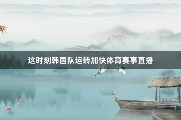 这时刻韩国队运转加快体育赛事直播