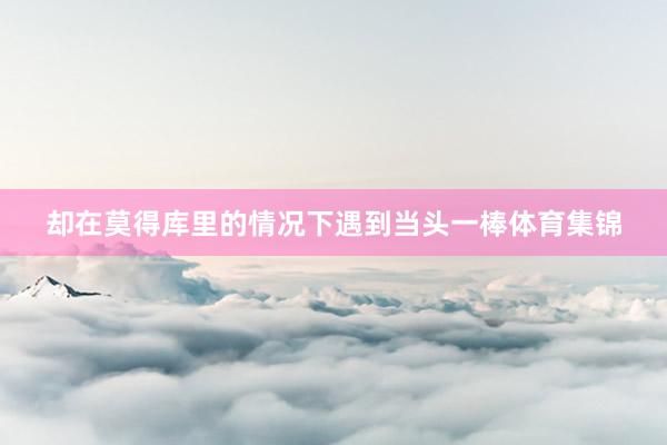 却在莫得库里的情况下遇到当头一棒体育集锦