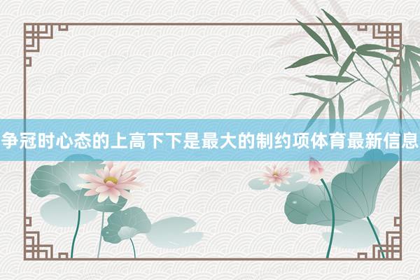 争冠时心态的上高下下是最大的制约项体育最新信息