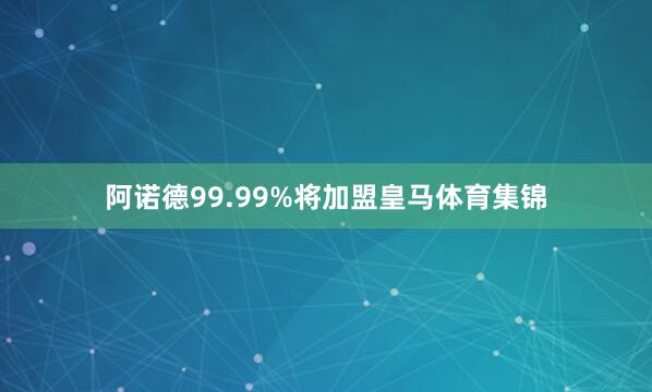 阿诺德99.99%将加盟皇马体育集锦