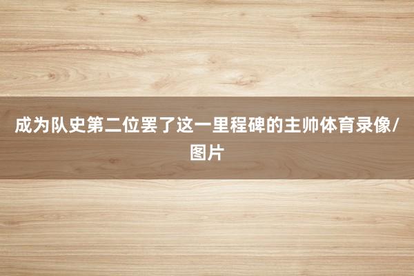 成为队史第二位罢了这一里程碑的主帅体育录像/图片