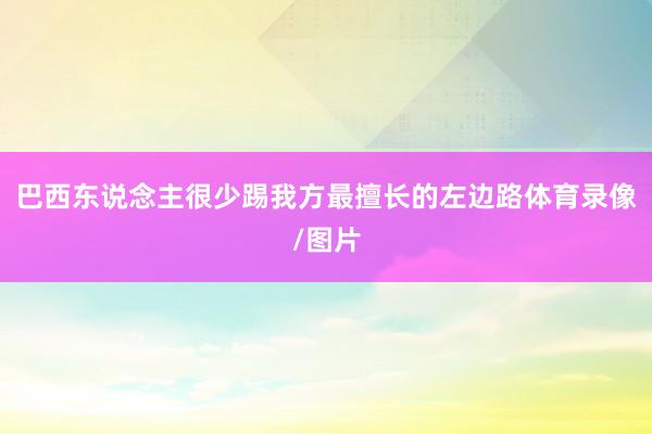 巴西东说念主很少踢我方最擅长的左边路体育录像/图片