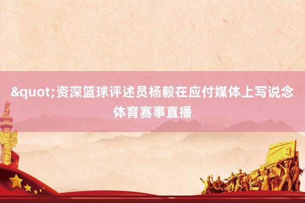 "资深篮球评述员杨毅在应付媒体上写说念体育赛事直播