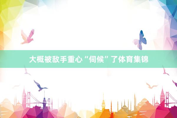大概被敌手重心“伺候”了体育集锦