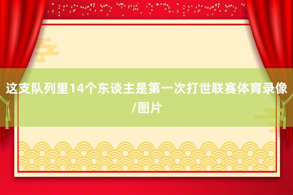 这支队列里14个东谈主是第一次打世联赛体育录像/图片