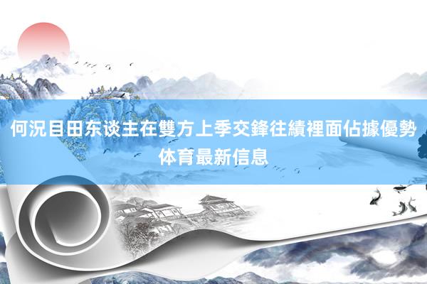何況目田东谈主在雙方上季交鋒往績裡面佔據優勢体育最新信息