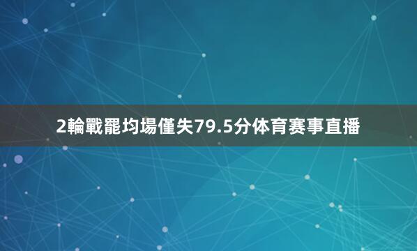 2輪戰罷均場僅失79.5分体育赛事直播