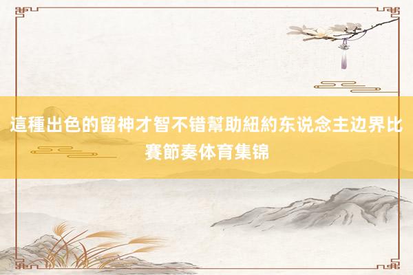 這種出色的留神才智不错幫助紐約东说念主边界比賽節奏体育集锦