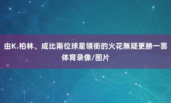 由K.柏林、咸比兩位球星領銜的火花無疑更勝一籌体育录像/图片